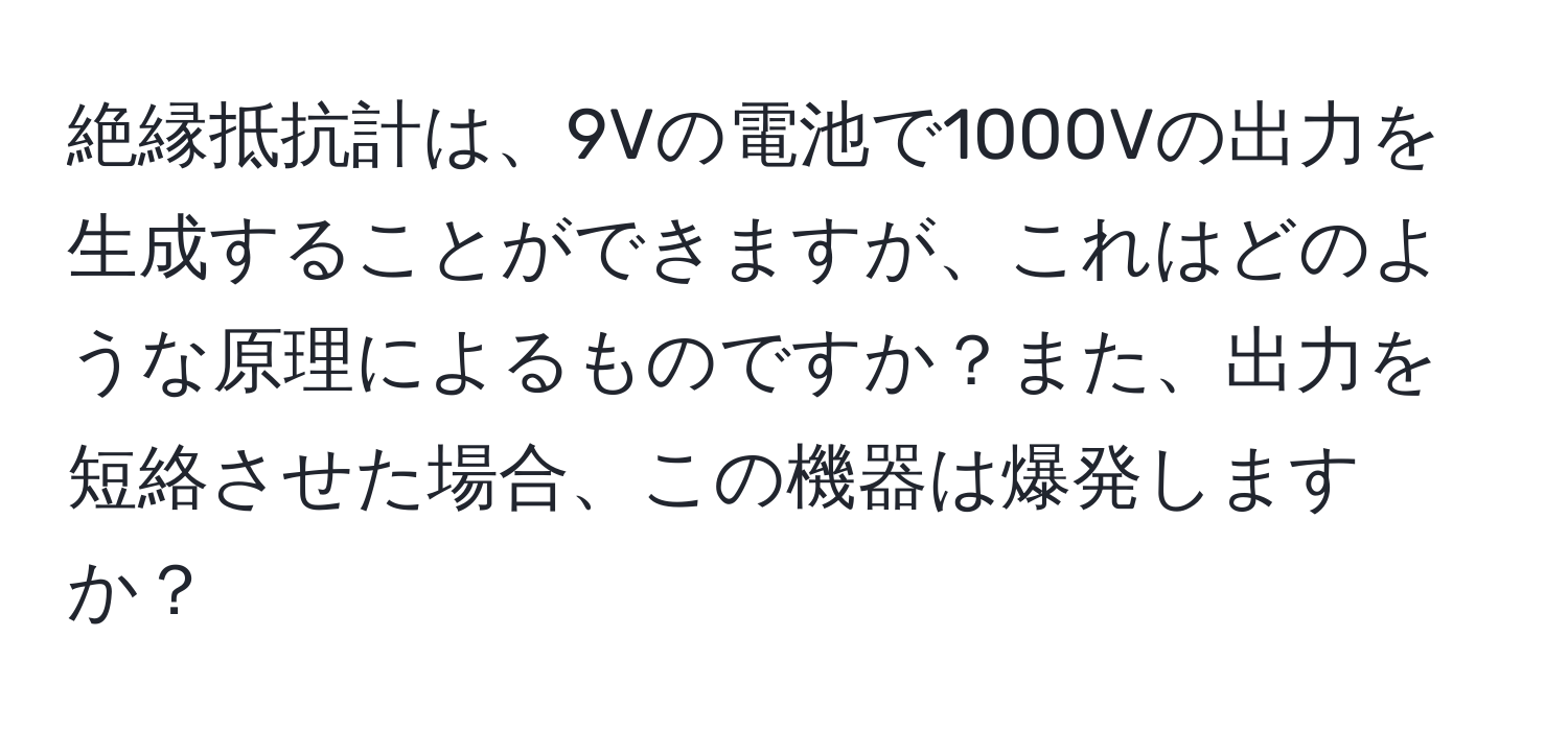 絶縁抵抗計は、9Vの電池で1000Vの出力を生成することができますが、これはどのような原理によるものですか？また、出力を短絡させた場合、この機器は爆発しますか？