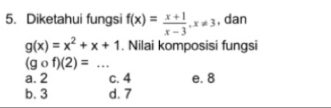 Diketahui fungsi f(x)= (x+1)/x-3 , x!= 3 , dan
g(x)=x^2+x+1. Nilai komposisi fungsi
(gcirc f)(2)= _
a. 2 c. 4 e. 8
b. 3 d. 7