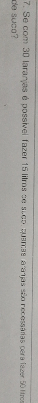Se com 30 laranjas épossível fazer 15 litros de suco, quantas laranjas são necessárias para fazer 50 litros
de suco?