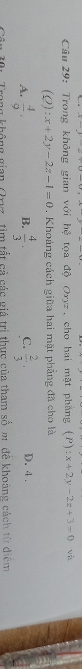 Trong không gian với hệ tọa độ Oxyz, cho hai mặt phẳng (P):x+2y-2z+3=0 và
(Q):x+2y-2z-1=0. Khoảng cách giữa hai mặt phẳng đã cho là
C.
B. D. 4.
A.  4/9 .  4/3 .  2/3 . 
ong không gian Orvz, tìm tất cả các giá trị thực của tham số m đề khoảng cách từ diệm