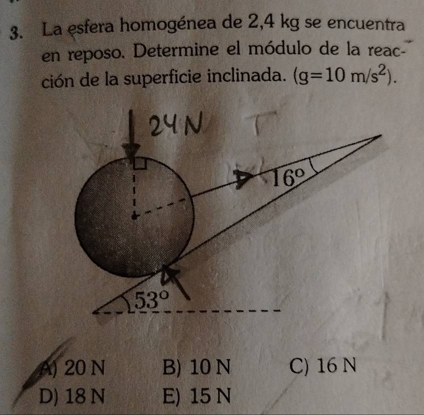 La esfera homogénea de 2,4 kg se encuentra
en reposo. Determine el módulo de la reac
ción de la superficie inclinada. (g=10m/s^2).
A) 20 N B) 10 N C) 16 N
D) 18 N E) 15 N