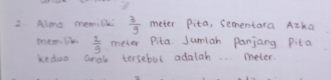 Alma memiliki  3/9  meter Pita, sementara Azka 
mem liki  2/9  meter Pita. Jumlah Panjang Pita 
kedua aral tersebut adalah.. . meter.