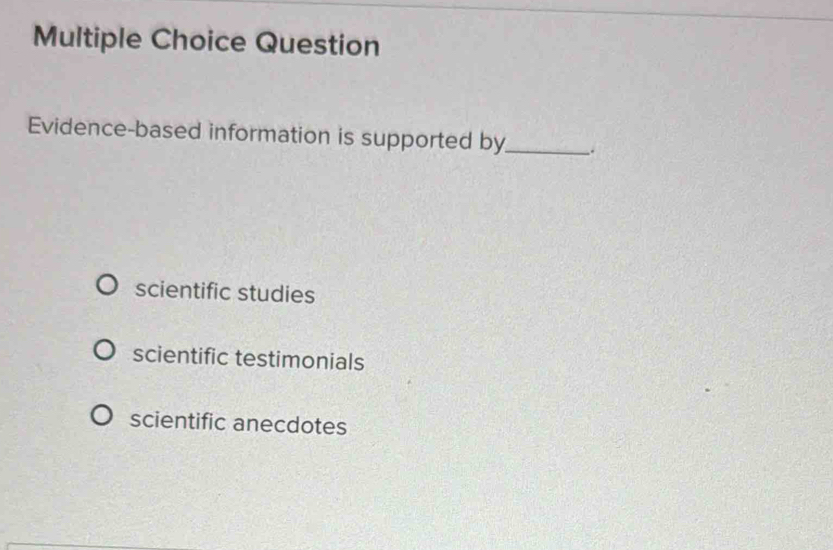 Question
Evidence-based information is supported by_ _.
scientific studies
scientific testimonials
scientific anecdotes