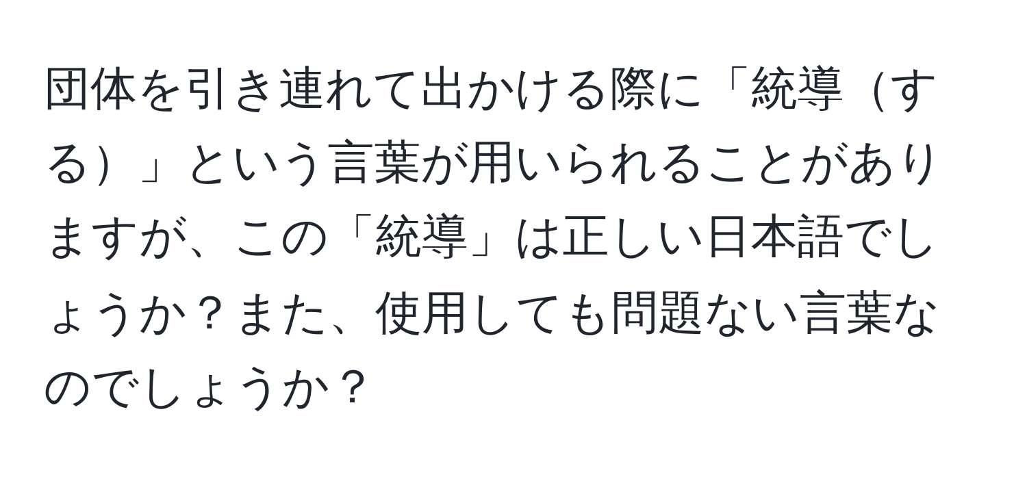 団体を引き連れて出かける際に「統導する」という言葉が用いられることがありますが、この「統導」は正しい日本語でしょうか？また、使用しても問題ない言葉なのでしょうか？