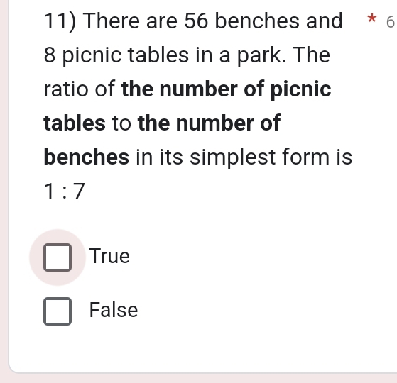 There are 56 benches and * 6
8 picnic tables in a park. The
ratio of the number of picnic
tables to the number of
benches in its simplest form is
1:7
True
False