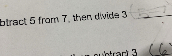 btract 5 from 7, then divide 3 _ 
subtract 3
_