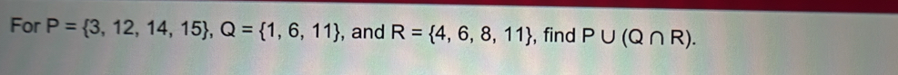 For P= 3,12,14,15 , Q= 1,6,11 , and R= 4,6,8,11 , find P∪ (Q∩ R).