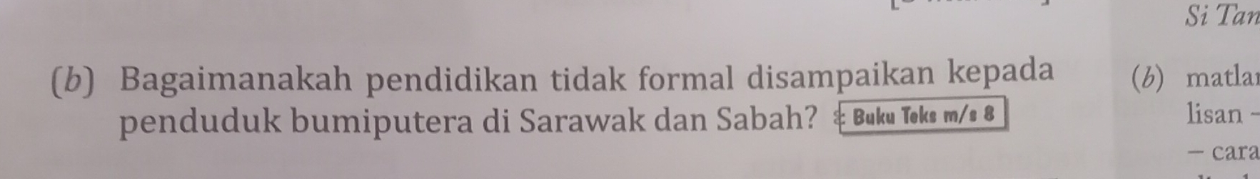 Si Tan 
(b) Bagaimanakah pendidikan tidak formal disampaikan kepada (b) matlar 
penduduk bumiputera di Sarawak dan Sabah? $ Buku Toks m/s 8 
lisan - 
- cara