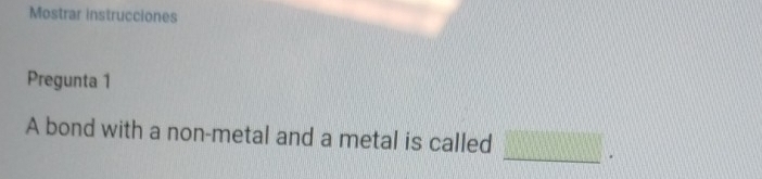 Mostrar instrucciones 
Pregunta 1 
A bond with a non-metal and a metal is called _ .