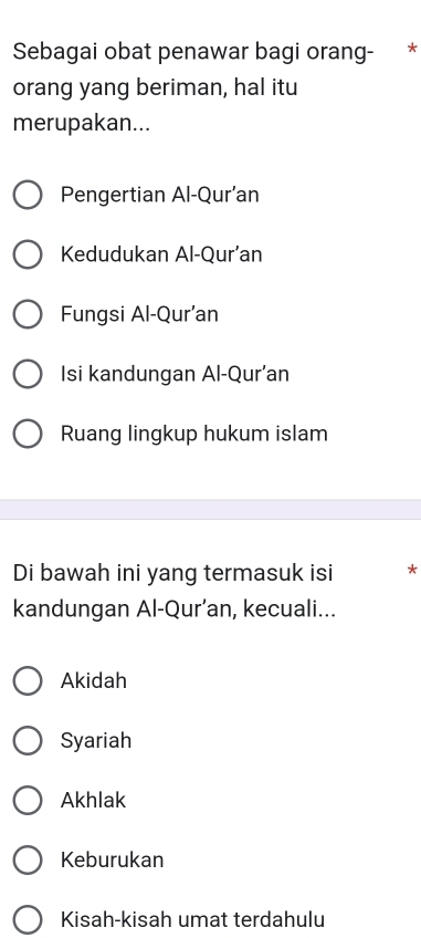 Sebagai obat penawar bagi orang- *
orang yang beriman, hal itu
merupakan...
Pengertian Al-Qur’an
Kedudukan Al-Qur’an
Fungsi Al-Qur’an
Isi kandungan Al-Qur’an
Ruang lingkup hukum islam
Di bawah ini yang termasuk isi *
kandungan Al-Qur’an, kecuali...
Akidah
Syariah
Akhlak
Keburukan
Kisah-kisah umat terdahulu