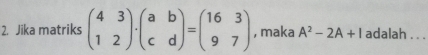 Jika matriks beginpmatrix 4&3 1&2endpmatrix · beginpmatrix a&b c&dendpmatrix =beginpmatrix 16&3 9&7endpmatrix , maka A^2-2A+I adalah ._