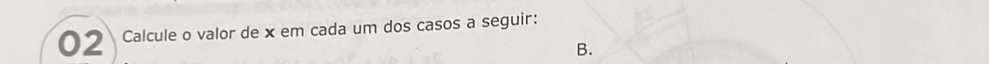 Calcule o valor de x em cada um dos casos a seguir: 
B.