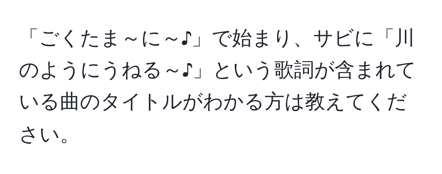 「ごくたま～に～♪」で始まり、サビに「川のようにうねる～♪」という歌詞が含まれている曲のタイトルがわかる方は教えてください。