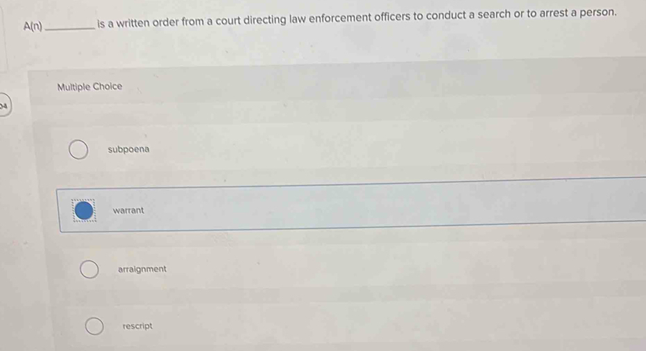 A(n) _is a written order from a court directing law enforcement officers to conduct a search or to arrest a person.
Multiple Choice
) 4
subpoena
warrant
arraignment
rescript