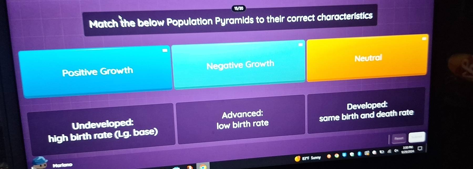 Match the below Population Pyramids to their correct characteristics
Positive Growth Negative Growth Neutral
Undeveloped: Advanced: Developed:
high birth rate (Lg. base) low birth rate same birth and death rate
83°F Sunn
Marian