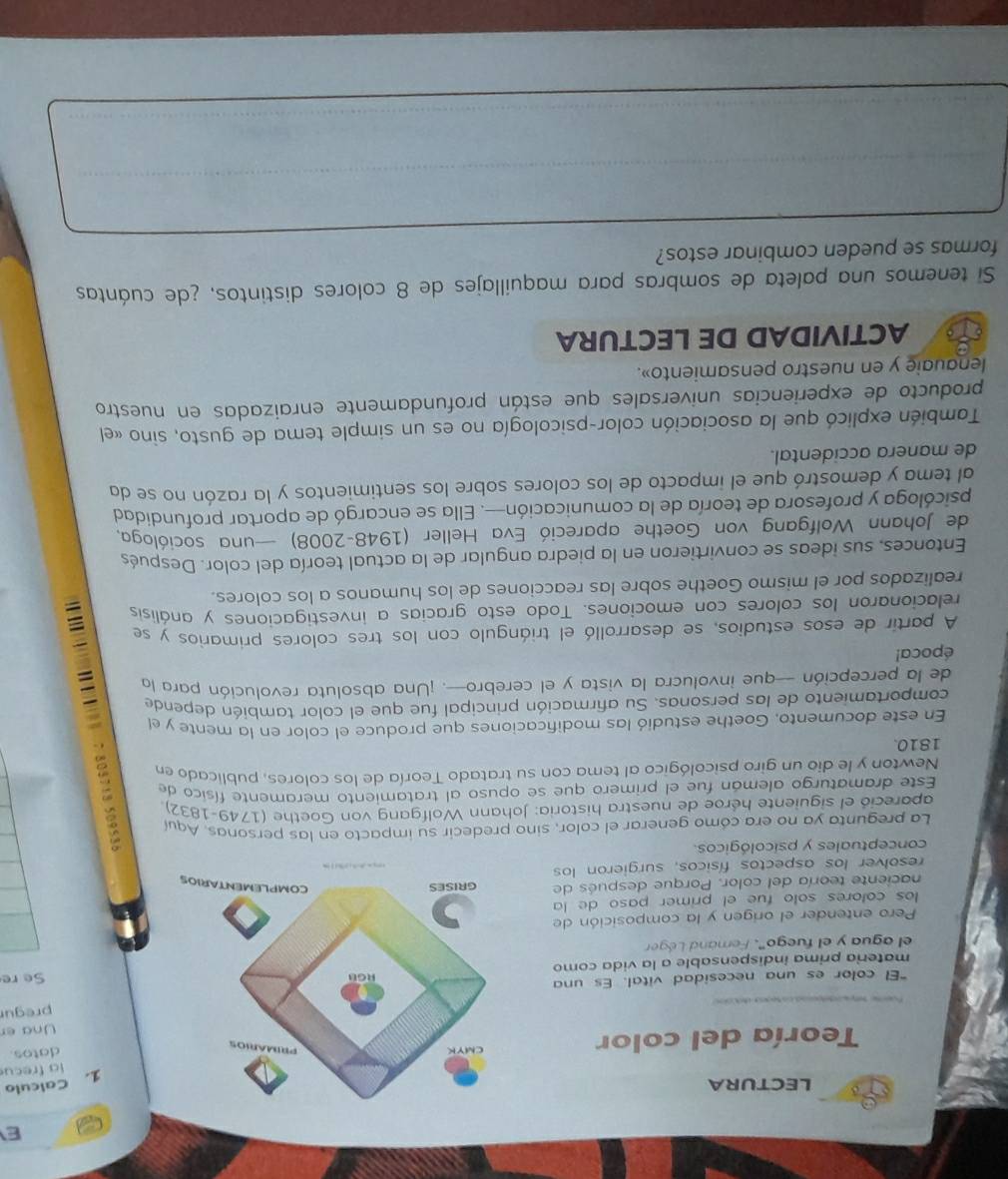 LECTURA
1. Calculo
la frecu
Teoría del color 
datos.
Una er
pregu
"El color es una necesidad vital. Es una
matería prima indispensable a la vida comoSe re
el agua y el fuego". Ferand Léger
Pero entender el origen y la composición de
los colores solo fue el primer paso de la
naciente teoría del color. Porque después de
resolver los aspectos físicos, surgieron los
conceptuales y psicológicos.
La pregunta ya no era cómo generar el color, sino predecir su impacto en las personas. Aque
apareció el siguiente héroe de nuestra historia: Johann Wolfgang von Goethe (1749-1832)
Este dramaturgo alemán fue el primero que se opuso al tratamiento meramente físico de
Newton y le dio un giro psicológico al tema con su tratado Teoría de los colores, publicado en
comportamiento de las personas. Su afirmación principal fue que el color también depende =
1810.
En este documento, Goethe estudió las modificaciones que produce el color en la mente y el
de la percepción -que involucra la vista y el cerebro—-. ¡Una absoluta revolución para la
época!
A partir de esos estudios, se desarrolló el triángulo con los tres colores primarios y se
relacionaron los colores con emociones. Todo esto gracias a investigaciones y análisis
realizados por el mismo Goethe sobre las reacciones de los humanos a los colores.
Entonces, sus ideas se convirtieron en la piedra angular de la actual teoría del color. Después
de Johann Wolfgang von Goethe apareció Eva Heller (1948-2008) —una socióloga.
psicóloga y profesora de teoría de la comunicación—. Ella se encargó de aportar profundidad
al tema y demostró que el impacto de los colores sobre los sentimientos y la razón no se da
de manera accidental.
También explicó que la asociación color-psicología no es un simple tema de gusto, sino «el
producto de experiencias universales que están profundamente enraizadas en nuestro
lenauaie y en nuestro pensamiento».
ACTIVIDAD DE LECTURA
S tenemos una paleta de sombras para maquillajes de 8 colores distintos, ¿de cuántas
formas se pueden combinar estos?