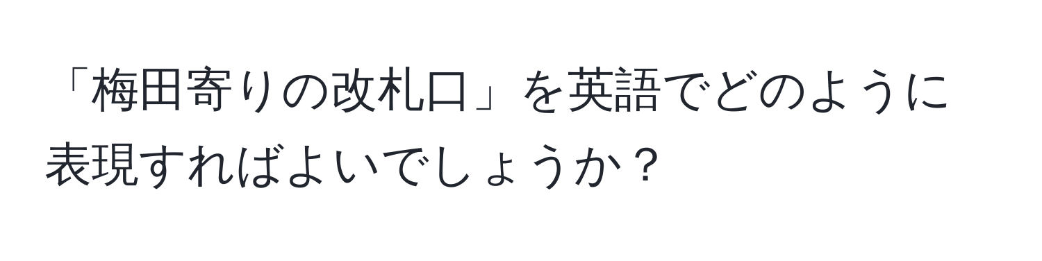 「梅田寄りの改札口」を英語でどのように表現すればよいでしょうか？