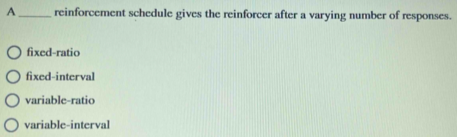 A_ reinforcement schedule gives the reinforcer after a varying number of responses.
fixed-ratio
fixed-interval
variable-ratio
variable-interval