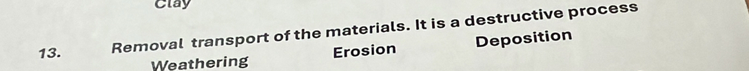 Clay
13. Removal transport of the materials. It is a destructive process
Weathering Erosion Deposition