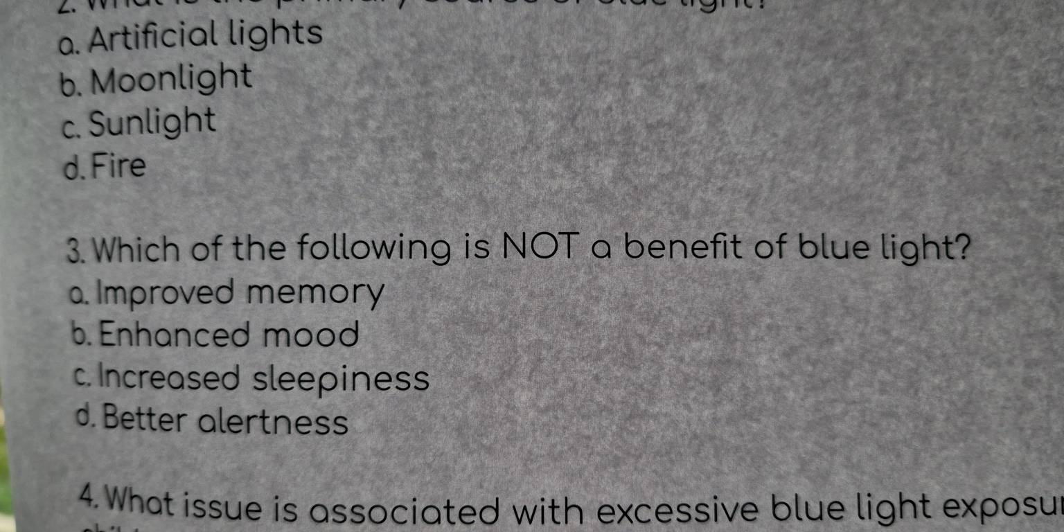 a. Artificial lights
b. Moonlight
c. Sunlight
d. Fire
3.Which of the following is NOT a benefit of blue light?
a. Improved memory
b. Enhanced mood
c. Increased sleepiness
d. Better alertness
4. What issue is associated with excessive blue light exposu