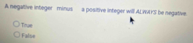 A negative integer minus a positive integer will ALWAYS be negative.
True
False