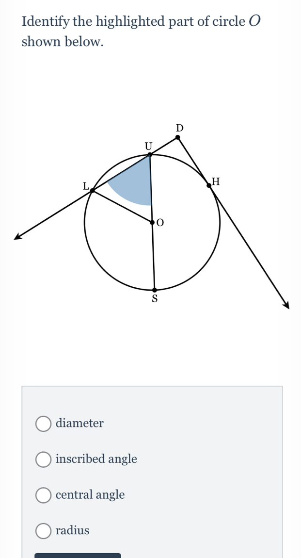 Identify the highlighted part of circle O
shown below.
diameter
inscribed angle
central angle
radius