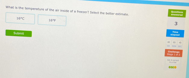 What is the temperature of the air inside of a freezer? Select the better estimate. answered
Questions
16°C
16°F
3
Time
Submit elapsed
00 03 45
NEN SEC
Stage 1 of 2 Challenge
Get 4 correct in a row
“