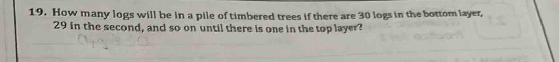 How many logs will be in a pile of timbered trees if there are 30 logs in the bottom layer,
29 in the second, and so on until there is one in the top layer?