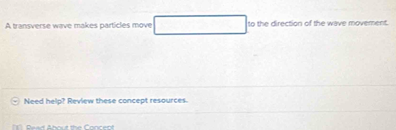 A transverse wave makes particles move to the direction of the wave movement. 
Need help? Review these concept resources. 
Read About the Conceol