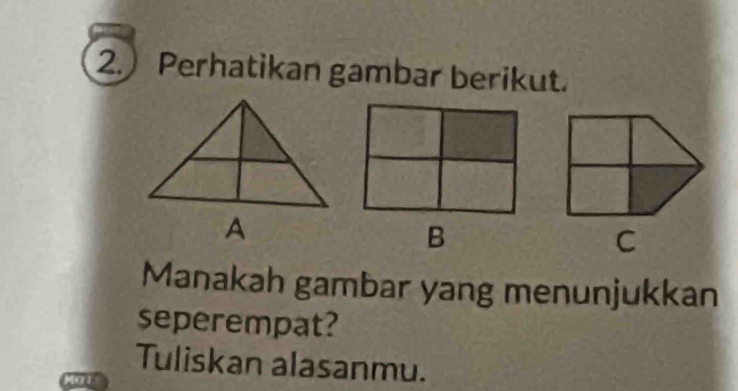 Perhatikan gambar berikut. 
Manakah gambar yang menunjukkan 
seperempat? 
Tuliskan alasanmu.