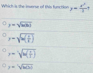 Which is the inverse of this function y= e^x/2 2 7
y=sqrt(ln (8x))
y=sqrt(ln (frac x)8)
y=sqrt[x](ln (frac x)2)
y=sqrt[3](ln (2x))