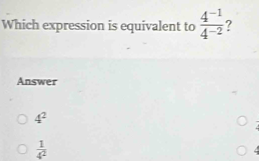 Which expression is equivalent to  (4^(-1))/4^(-2) 
Answer
4^2
 1/4^2 