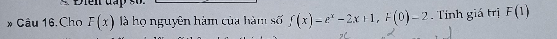 Dien đấp so. 
» Câu 16.Cho F(x) là họ nguyên hàm của hàm số f(x)=e^x-2x+1, F(0)=2. Tính giá trị F(1)