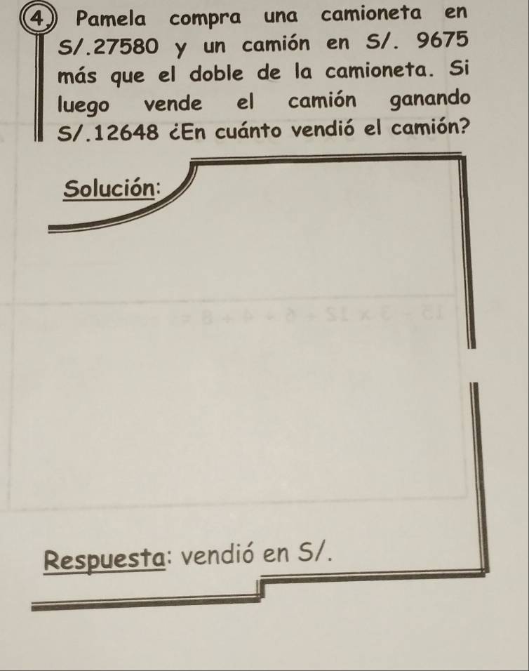 Pamela compra una camioneta en
S/.27580 y un camión en S/. 9675
más que el doble de la camioneta. Si 
luego vende el camión ganando
S/.12648 ¿En cuánto vendió el camión? 
Solución: 
Respuesta: vendió en S/.