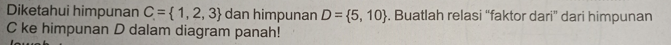 Diketahui himpunan C= 1,2,3 dan himpunan D= 5,10. Buatlah relasi “faktor dari” dari himpunan
C ke himpunan D dalam diagram panah!