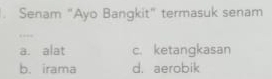 Senam "Ayo Bangkit" termasuk senam
a. alat c. ketangkasan
b. irama d. aerobik