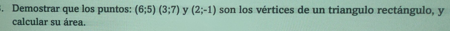 Demostrar que los puntos: (6;5)(3;7) y (2;-1) son los vértices de un triangulo rectángulo, y
calcular su área.