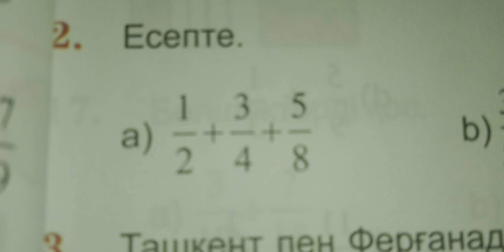 Ecente. 
7 
a)  1/2 + 3/4 + 5/8 
b) 
? Τашκент пен Φерганад