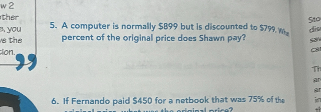 w2 
ther 
Sto 
s, you 5. A computer is normally $899 but is discounted to $799 Wa dis 
e the percent of the original price does Shawn pay? 
say 
tion. ca 
Th 
ar 
ar 
6. If Fernando paid $450 for a netbook that was 75% of the in