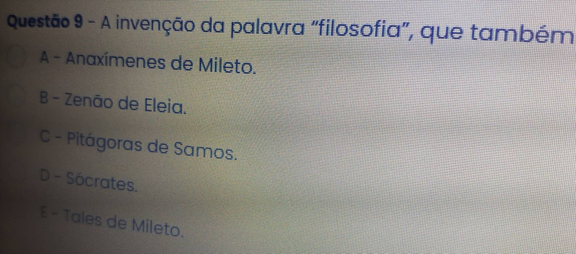 A invenção da palavra "filosofia", que também
A - Anaxímenes de Mileto.
B - Zenão de Eleia.
C - Pitágoras de Samos
D - Sócrates.
E - Tales de Mileto.