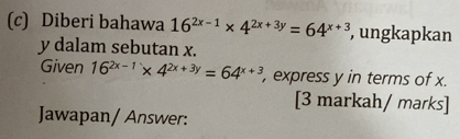 Diberi bahawa 16^(2x-1)* 4^(2x+3y)=64^(x+3) , ungkapkan
y dalam sebutan x.
Given 16^(2x-1)* 4^(2x+3y)=64^(x+3) , express y in terms of x.
[3 markah/ marks]
Jawapan/ Answer: