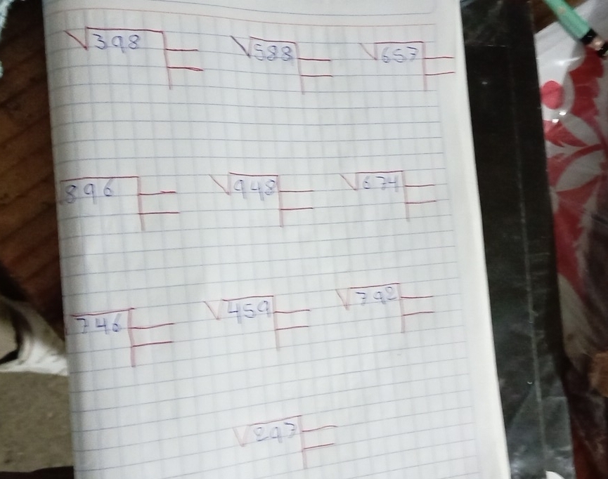 sqrt(398)= frac  sqrt(588)=_  sqrt(657) □
sqrt(896) sqrt(948)=_  sqrt(634)frac 
7466frac  endarray frac  sqrt(459)= sqrt(392)frac 
sqrt(247)=