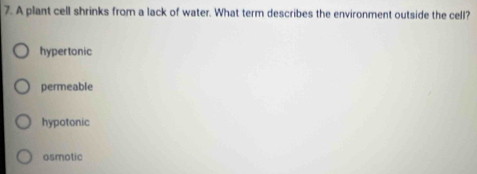 A plant cell shrinks from a lack of water. What term describes the environment outside the cell?
hypertonic
permeable
hypotonic
osmotic