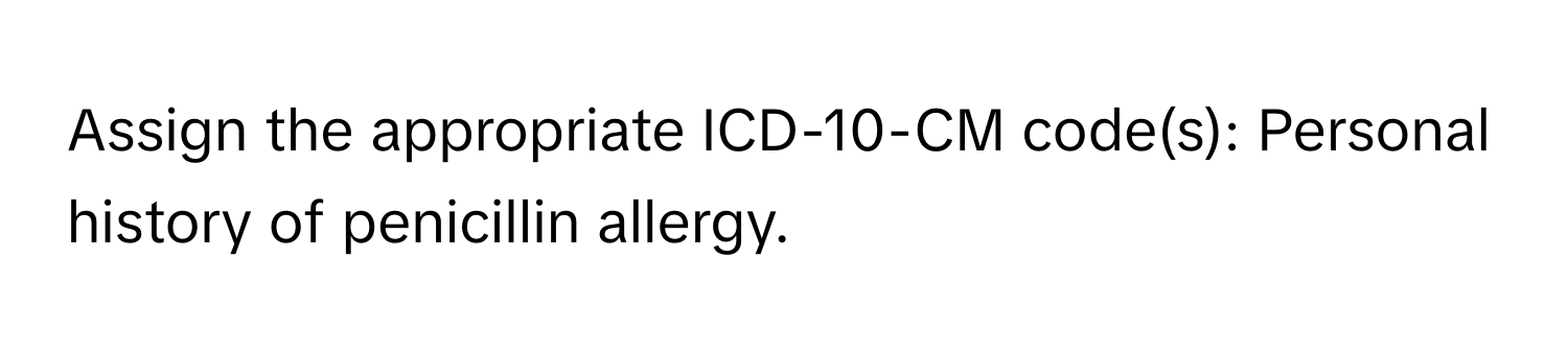 Assign the appropriate ICD-10-CM code(s): Personal history of penicillin allergy.