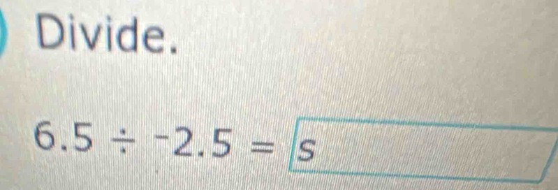 Divide.
6.5/ -2.5= s