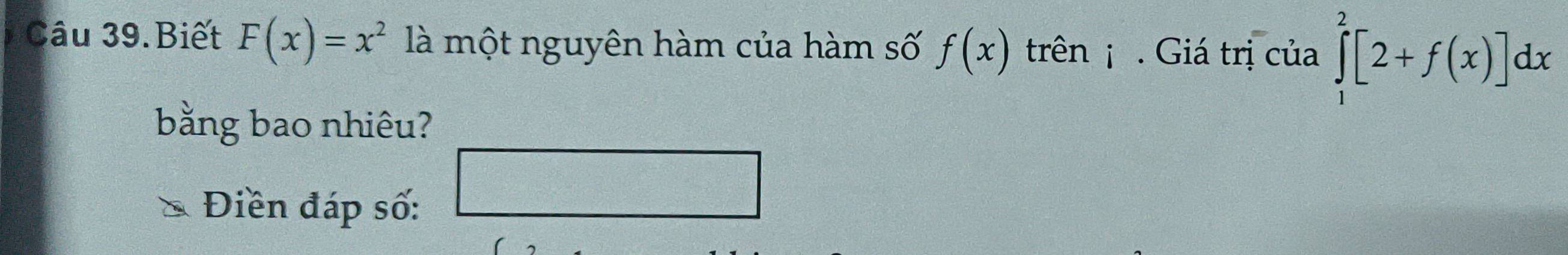 Câu 39.Biết F(x)=x^2 là một nguyên hàm của hàm số f(x) trên . Giá trị của ∈tlimits _1^(2[2+f(x)]dx
bằng bao nhiêu? 
f(x-1)(x+)-1)=0 
Điền đáp số:
frac C^(□)C_nD_1
b=frac □ 