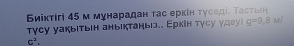 Биίктігі 45 м мунарадан тас еркін τγседі. Тастьιн 
τγсу уакыΙτыιн аныΙктаηыз.. Еркін τγсу γдеуі g=9,8M/
C^2.