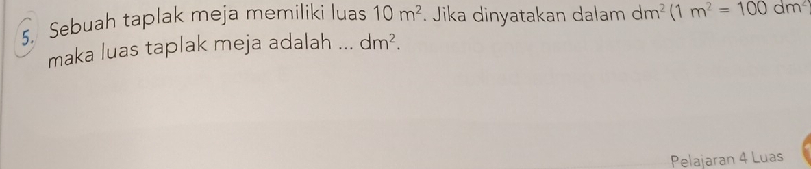 Sebuah taplak meja memiliki luas 10m^2. Jika dinyatakan dalam dm^2(1m^2=100dm^2
maka luas taplak meja adalah ... dm^2. 
Pelajaran 4 Luas