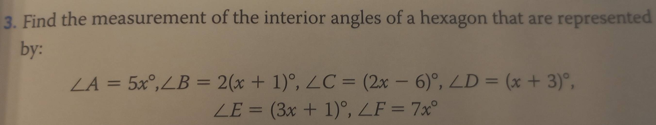 Find the measurement of the interior angles of a hexagon that are represented 
by:
∠ A=5x°, ∠ B=2(x+1)^circ , ∠ C=(2x-6)^circ , ∠ D=(x+3)^circ ,
∠ E=(3x+1)^circ , ∠ F=7x°