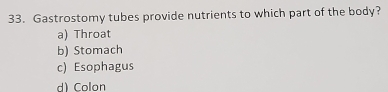 Gastrostomy tubes provide nutrients to which part of the body?
a) Throat
b) Stomach
c) Esophagus
d) Colan